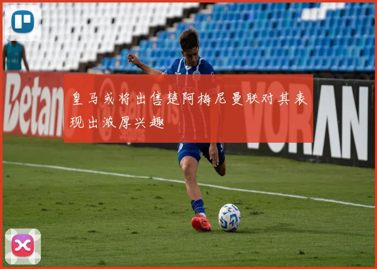 皇马或将出售楚阿梅尼曼联对其表现出浓厚兴趣