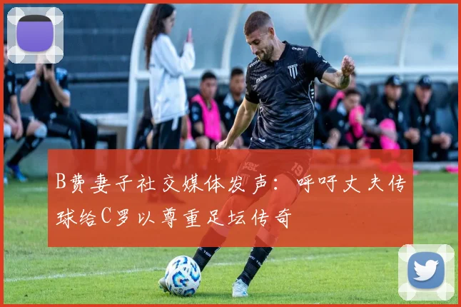 B费妻子社交媒体发声：呼吁丈夫传球给C罗以尊重足坛传奇