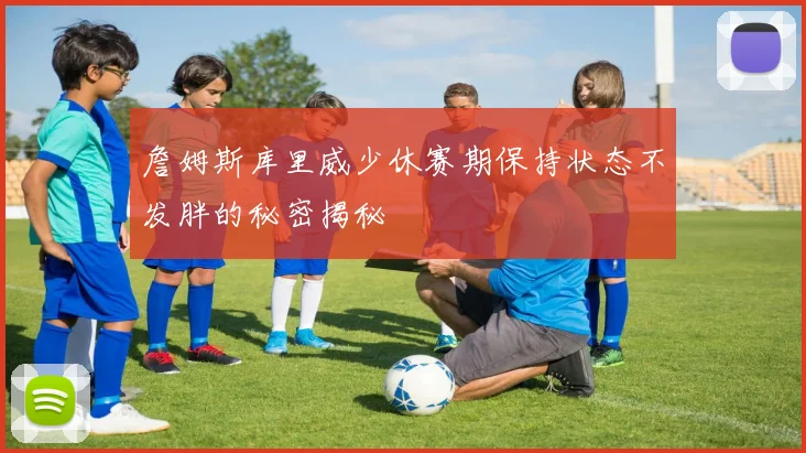 詹姆斯库里威少休赛期保持状态不发胖的秘密揭秘