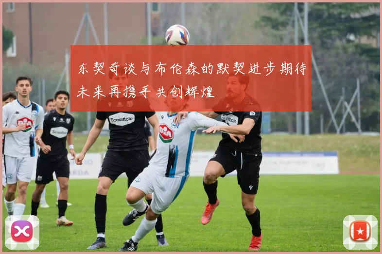 东契奇谈与布伦森的默契进步期待未来再携手共创辉煌
