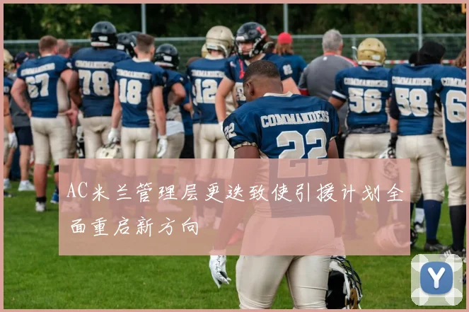 AC米兰管理层更迭致使引援计划全面重启新方向