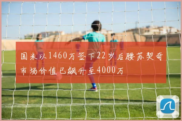 国米以1460万签下22岁后腰苏契奇市场价值已飙升至4000万
