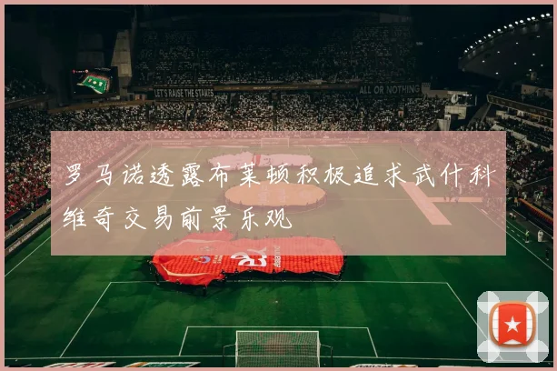 罗马诺透露布莱顿积极追求武什科维奇交易前景乐观
