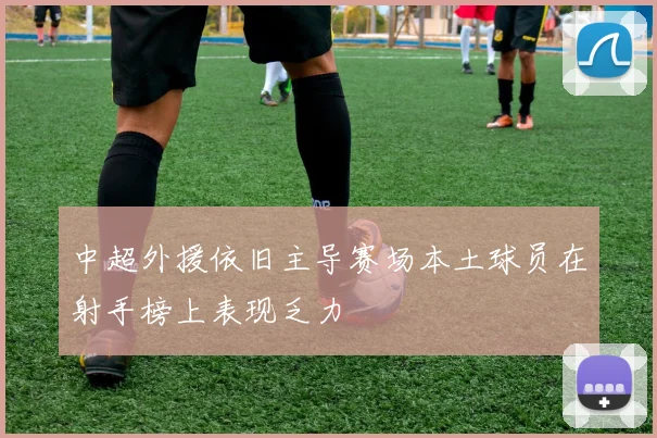 中超外援依旧主导赛场本土球员在射手榜上表现乏力