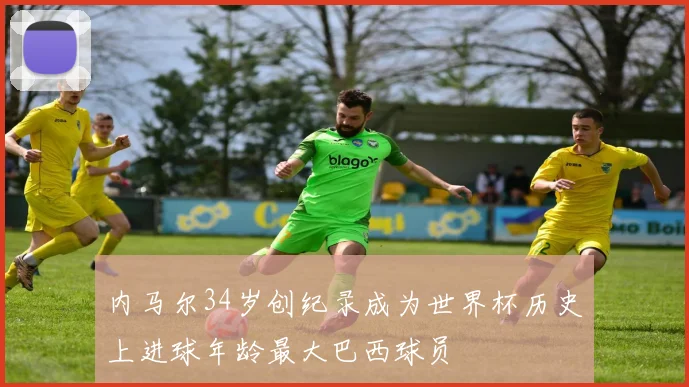内马尔34岁创纪录成为世界杯历史上进球年龄最大巴西球员