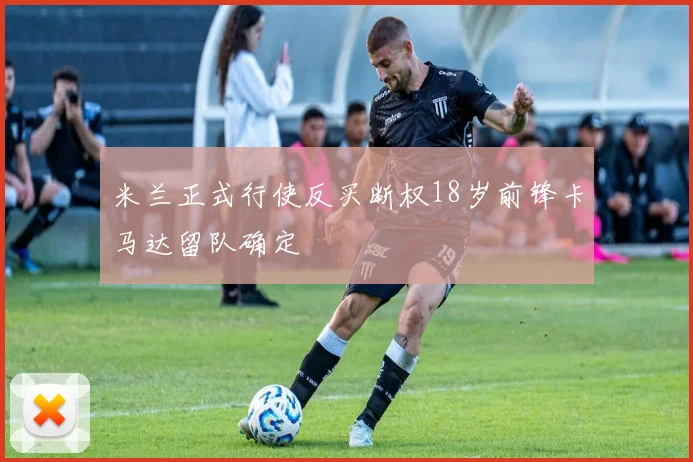 米兰正式行使反买断权18岁前锋卡马达留队确定