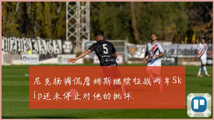 尼克杨调侃詹姆斯继续征战两年Skip还未停止对他的批评
