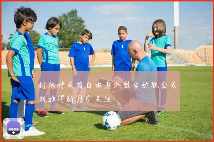 科纳特或将自由身加盟吉达联合或利雅得新月引关注