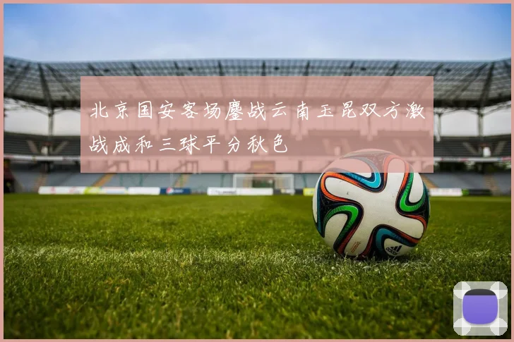 北京国安客场鏖战云南玉昆双方激战成和三球平分秋色