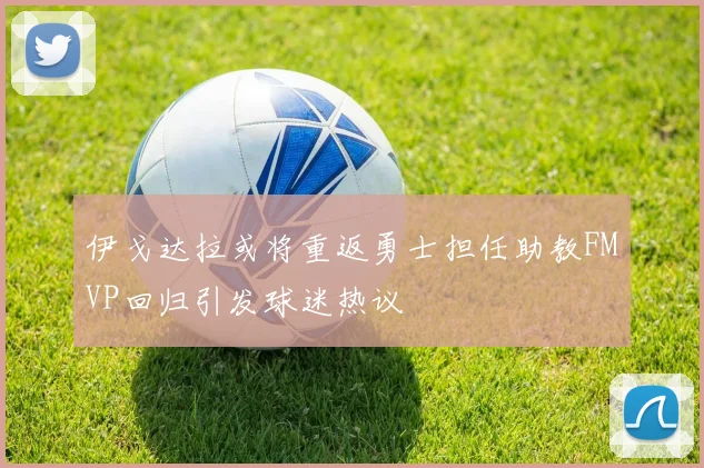 伊戈达拉或将重返勇士担任助教FMVP回归引发球迷热议