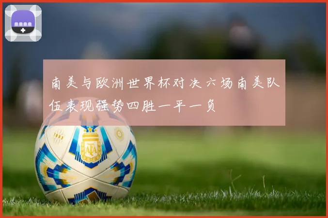 南美与欧洲世界杯对决六场南美队伍表现强势四胜一平一负