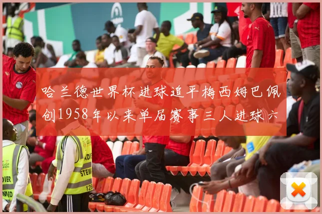 哈兰德世界杯进球追平梅西姆巴佩创1958年以来单届赛事三人进球六次新纪录