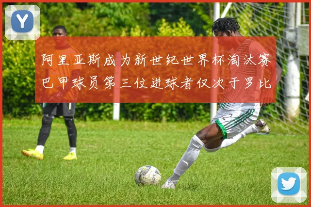 阿里亚斯成为新世纪世界杯淘汰赛巴甲球员第三位进球者仅次于罗比尼奥