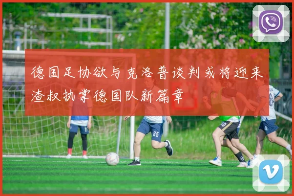 德国足协欲与克洛普谈判或将迎来渣叔执掌德国队新篇章