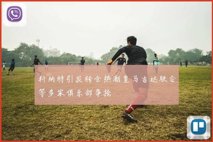 科纳特引发转会热潮皇马吉达联合等多家俱乐部争抢