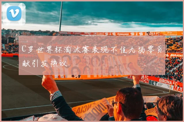 C罗世界杯淘汰赛表现不佳九场零贡献引发热议