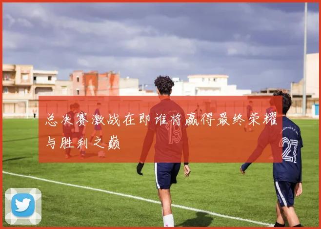 总决赛激战在即谁将赢得最终荣耀与胜利之巅