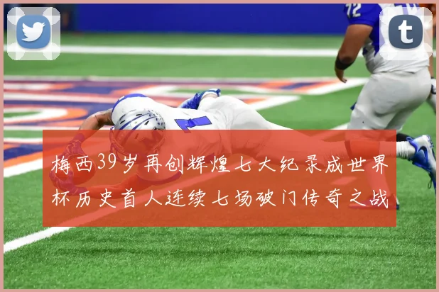 梅西39岁再创辉煌七大纪录成世界杯历史首人连续七场破门传奇之战