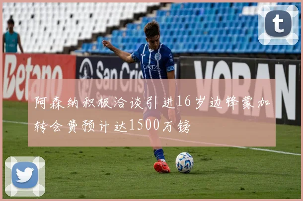 阿森纳积极洽谈引进16岁边锋蒙加转会费预计达1500万镑