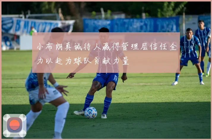 小布朗真诚待人赢得管理层信任全力以赴为球队贡献力量