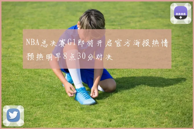 NBA总决赛G1即将开启官方海报热情预热明早8点30分对决