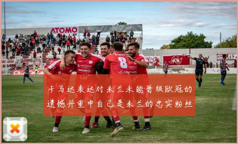 卡马达表达对米兰未能晋级欧冠的遗憾并重申自己是米兰的忠实粉丝