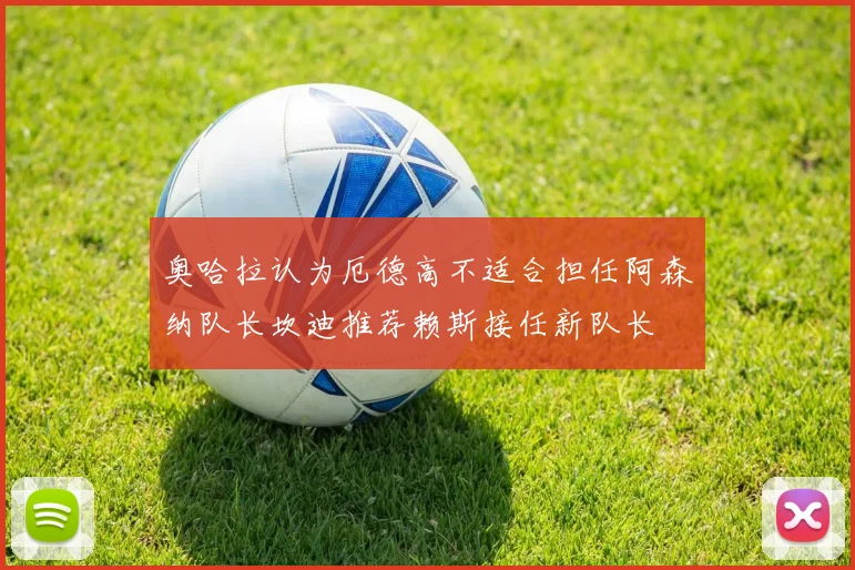 奥哈拉认为厄德高不适合担任阿森纳队长坎迪推荐赖斯接任新队长