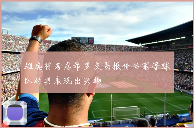 雄鹿将考虑希罗交易报价活塞等球队对其表现出兴趣