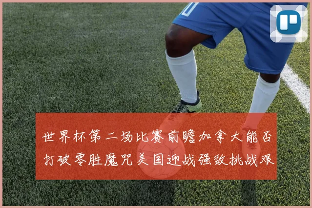 世界杯第二场比赛前瞻加拿大能否打破零胜魔咒美国迎战强敌挑战艰巨