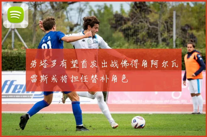 劳塔罗有望首发出战佛得角阿尔瓦雷斯或将担任替补角色